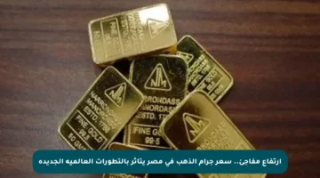 ارتفاع مفاجئ.. سعر جرام الذهب في مصر يتأثر بالتطورات العالمية الجديدة